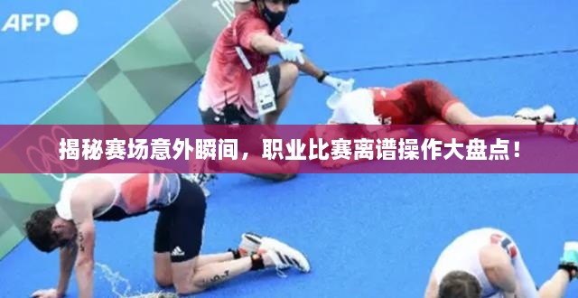 揭秘賽場意外瞬間，職業(yè)比賽離譜操作大盤點！