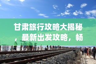 甘肅旅行攻略大揭秘，最新出發(fā)攻略，暢游絲路之旅！