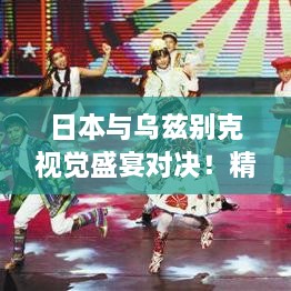日本與烏茲別克視覺盛宴對決！精彩比賽瞬間不容錯過