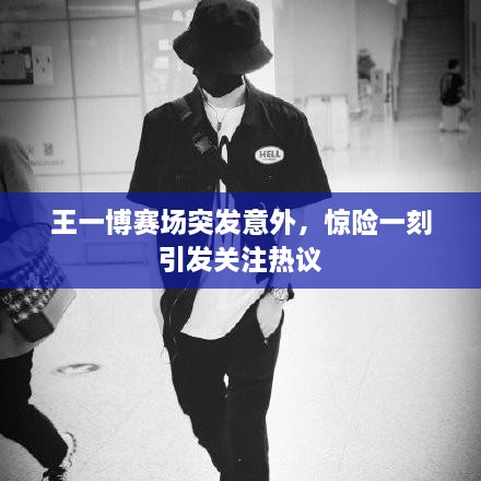 王一博賽場突發(fā)意外，驚險一刻引發(fā)關(guān)注熱議