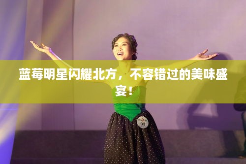 藍(lán)莓明星閃耀北方，不容錯過的美味盛宴！