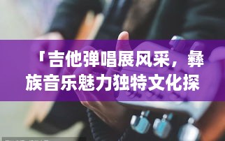 「吉他彈唱展風采，彝族音樂魅力獨特文化探秘」