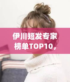 伊川短發(fā)專家榜單TOP10，時(shí)尚潮流引領(lǐng)者的榮耀排名