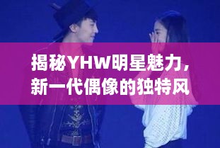 揭秘YHW明星魅力，新一代偶像的獨(dú)特風(fēng)采探索