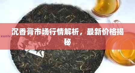 沉香膏市場行情解析，最新價格揭秘