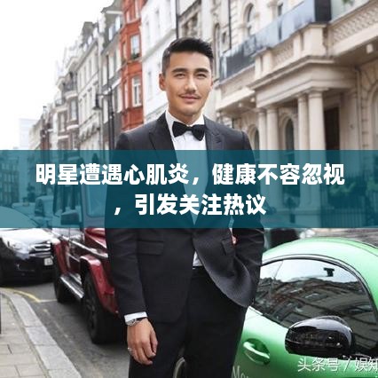 明星遭遇心肌炎，健康不容忽視，引發(fā)關(guān)注熱議