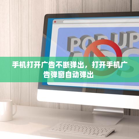 手機(jī)打開廣告不斷彈出，打開手機(jī)廣告彈窗自動(dòng)彈出 