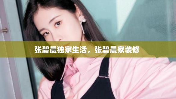 張碧晨獨家生活，張碧晨家裝修 