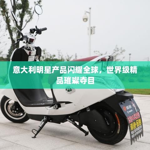 意大利明星產(chǎn)品閃耀全球，世界級(jí)精品璀璨奪目