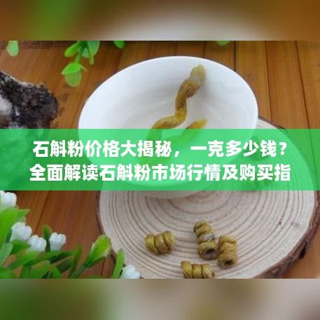 石斛粉價(jià)格大揭秘，一克多少錢(qián)？全面解讀石斛粉市場(chǎng)行情及購(gòu)買(mǎi)指南